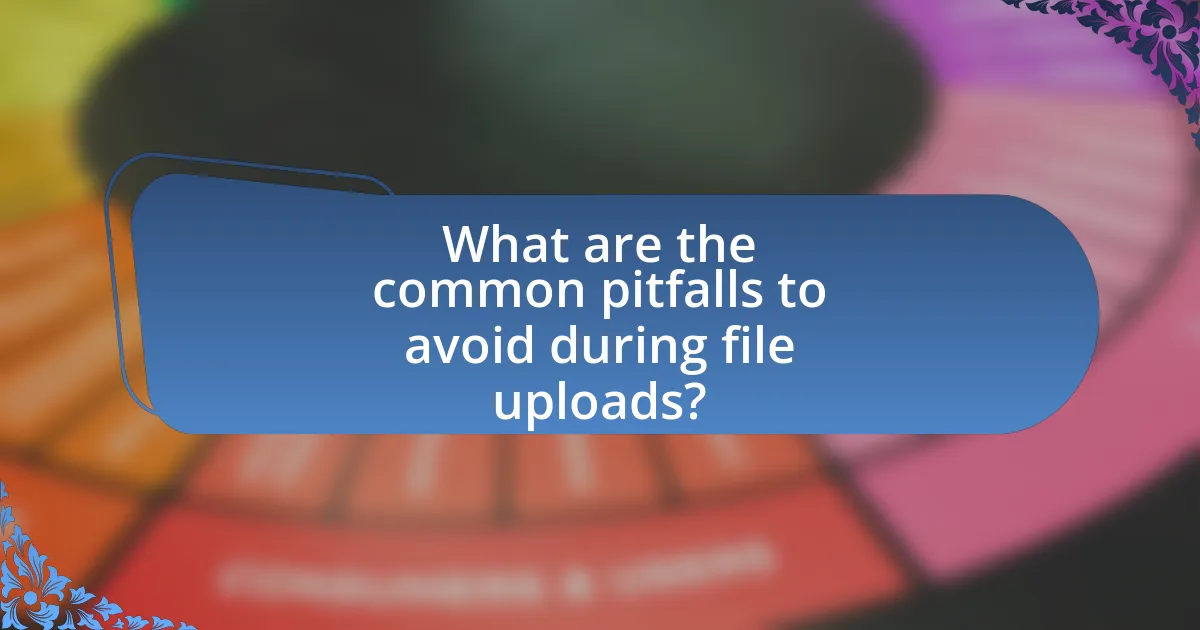 What are the common pitfalls to avoid during file uploads?